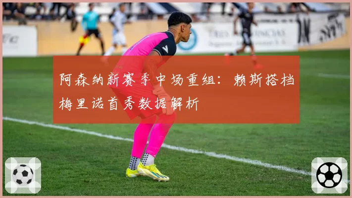 阿森纳新赛季中场重组：赖斯搭档梅里诺首秀数据解析