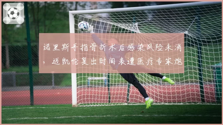 诺里斯手指骨折术后感染风险未消,迈凯伦复出时间表遭医疗专家炮轰