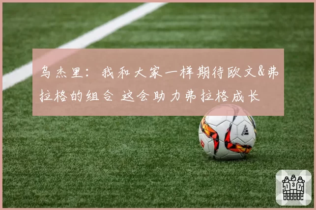 乌杰里:我和大家一样期待欧文&弗拉格的组合 这会助力弗拉格成长