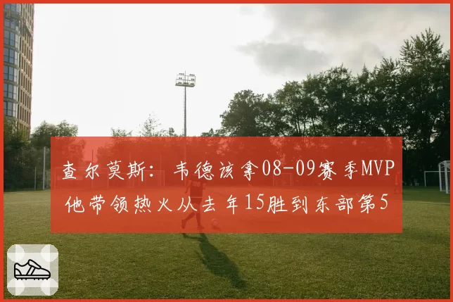 查尔莫斯：韦德该拿08-09赛季MVP 他带领热火从去年15胜到东部第5