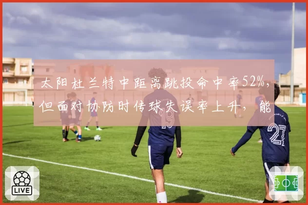 太阳杜兰特中距离跳投命中率52%,但面对协防时传球失误率上升,能否提升决策?