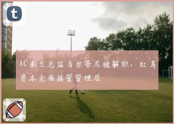 AC米兰总监马尔蒂尼被解职,红鸟资本全面接管管理层