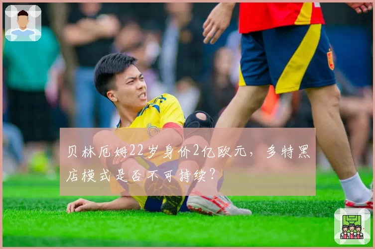 贝林厄姆22岁身价2亿欧元,多特黑店模式是否不可持续?