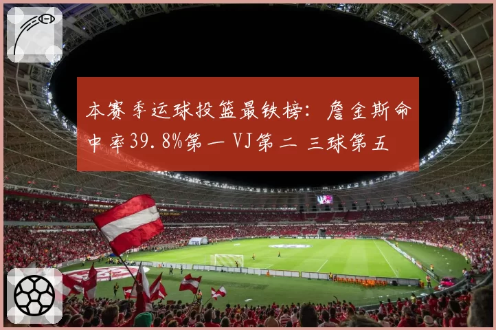 本赛季运球投篮最铁榜：詹金斯命中率39.8%第一 VJ第二 三球第五