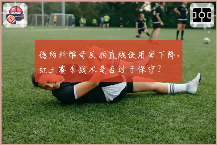 德约科维奇反拍直线使用率下降，红土赛季战术是否过于保守？