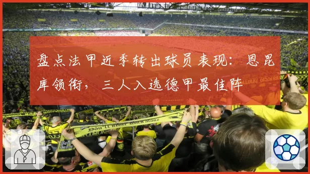 盘点法甲近季转出球员表现：恩昆库领衔，三人入选德甲最佳阵