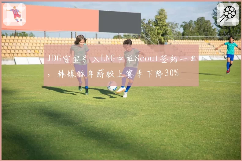 JDG官宣引入LNG中单Scout签约一年，韩媒称年薪较上赛季下降30%