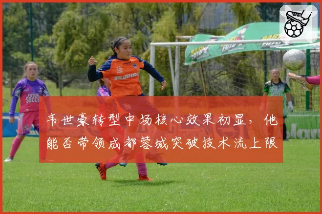 韦世豪转型中场核心效果初显，他能否带领成都蓉城突破技术流上限？