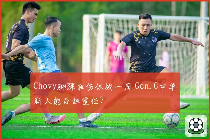 Chovy脚踝扭伤休战一周 Gen.G中单新人能否担重任？