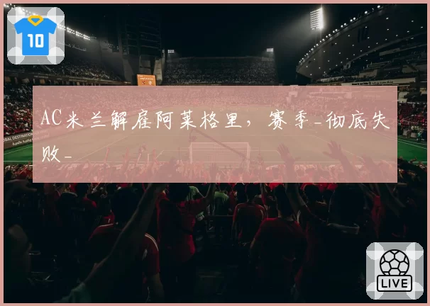 AC米兰解雇阿莱格里，赛季_彻底失败_
