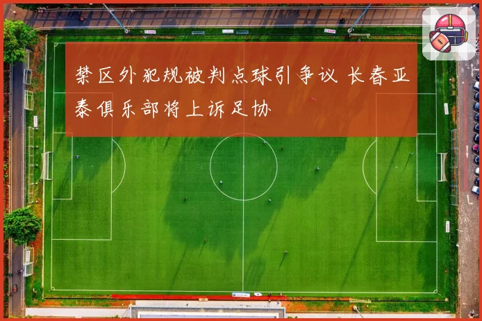 禁区外犯规被判点球引争议 长春亚泰俱乐部将上诉足协