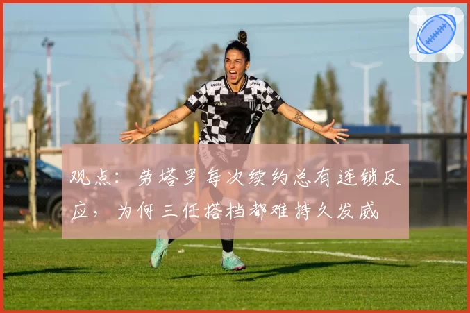 观点:劳塔罗每次续约总有连锁反应,为何三任搭档都难持久发威