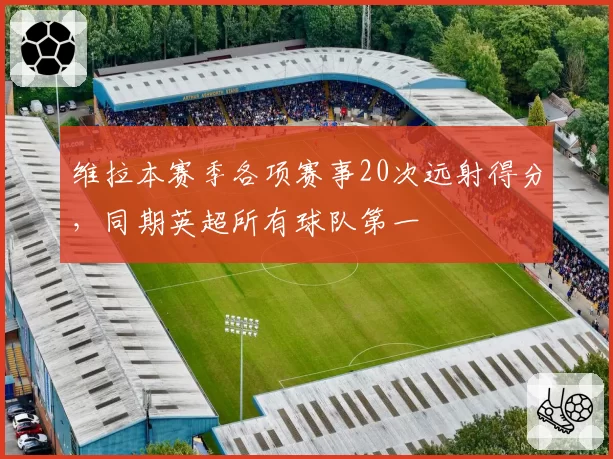 维拉本赛季各项赛事20次远射得分，同期英超所有球队第一