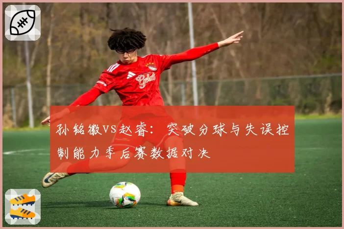 孙铭徽vs赵睿：突破分球与失误控制能力季后赛数据对决