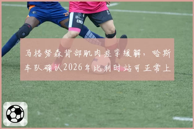 马格努森背部肌肉痉挛缓解,哈斯车队确认2026年比利时站可正常上场
