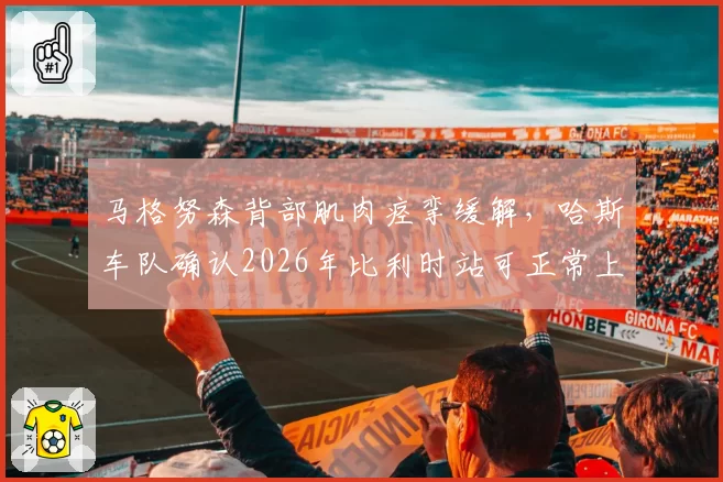马格努森背部肌肉痉挛缓解,哈斯车队确认2026年比利时站可正常上场