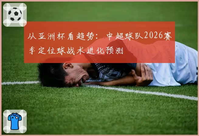 从亚洲杯看趋势：中超球队2026赛季定位球战术进化预测