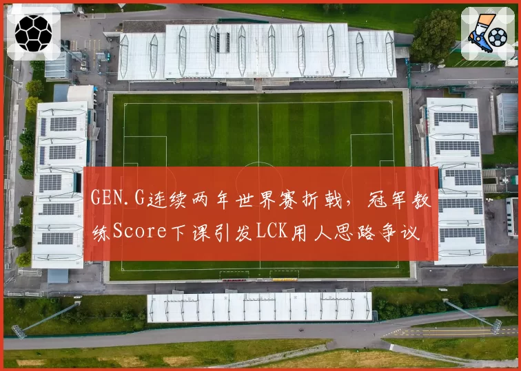 GEN.G连续两年世界赛折戟，冠军教练Score下课引发LCK用人思路争议