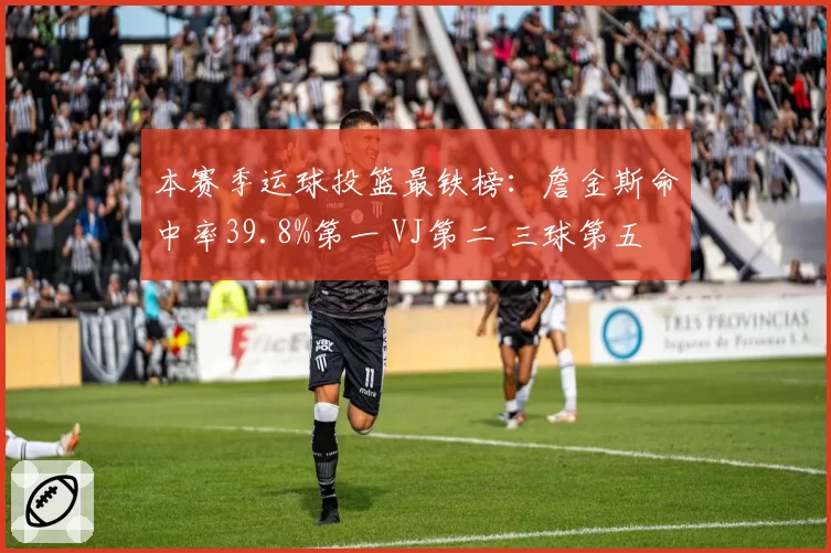 本赛季运球投篮最铁榜：詹金斯命中率39.8%第一 VJ第二 三球第五