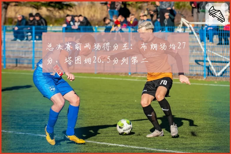 总决赛前两场得分王：布朗场均27分，塔图姆26.5分列第二