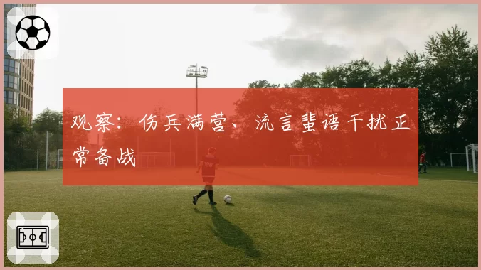 观察：伤兵满营、流言蜚语干扰正常备战