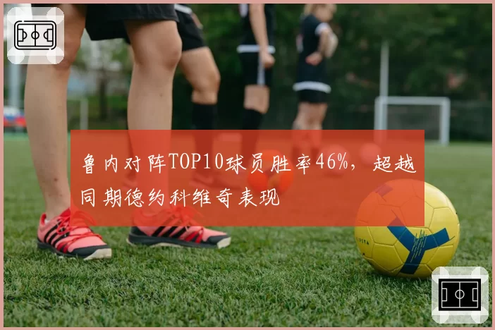鲁内对阵TOP10球员胜率46%,超越同期德约科维奇表现