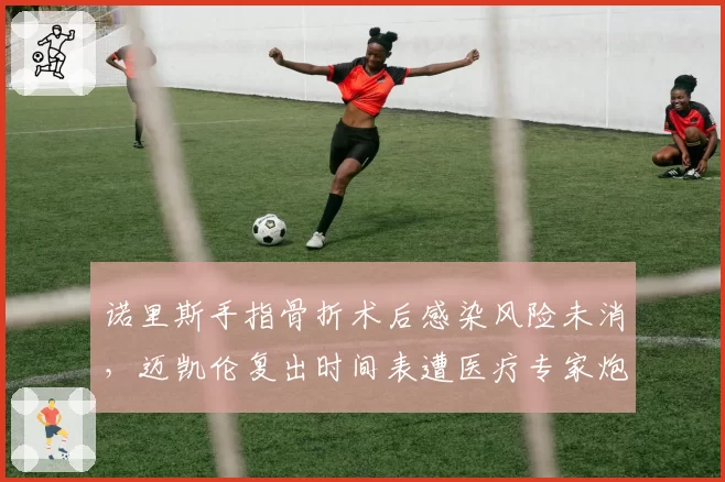 诺里斯手指骨折术后感染风险未消,迈凯伦复出时间表遭医疗专家炮轰