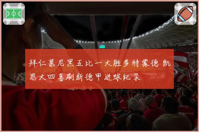 拜仁慕尼黑五比一大胜多特蒙德 凯恩大四喜刷新德甲进球纪录