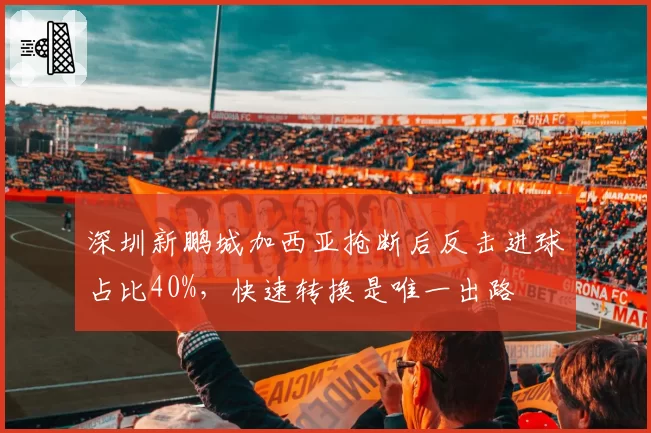 深圳新鹏城加西亚抢断后反击进球占比40%,快速转换是唯一出路