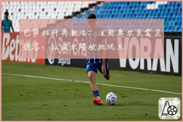 巴萨杠杆再激活:注册奥尔莫需卖德容,拉波尔塔被批玩火