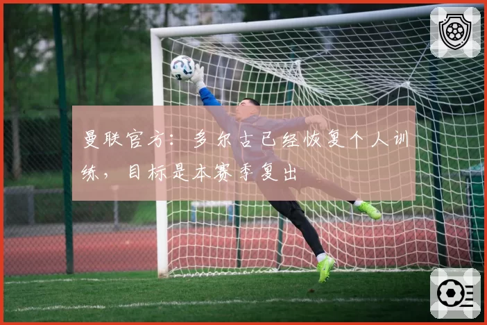 曼联官方:多尔古已经恢复个人训练,目标是本赛季复出