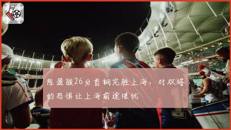 陈盈骏26分首钢完胜上海，对双塔的恐惧让上海前途堪忧