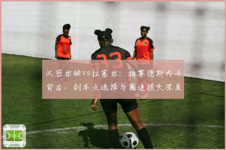 汉密尔顿vs拉塞尔：梅赛德斯内斗背后，刹车点选择与圈速损失深度拆解