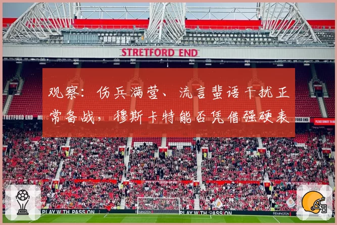 观察：伤兵满营、流言蜚语干扰正常备战，穆斯卡特能否凭借强硬表现给予回击？