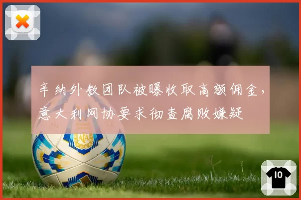 辛纳外教团队被曝收取高额佣金,意大利网协要求彻查腐败嫌疑