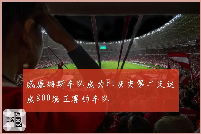 威廉姆斯车队成为F1历史第二支达成800场正赛的车队