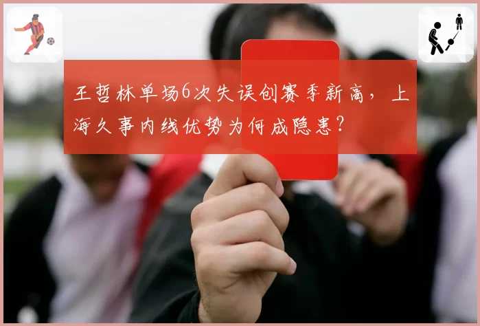 王哲林单场6次失误创赛季新高，上海久事内线优势为何成隐患？