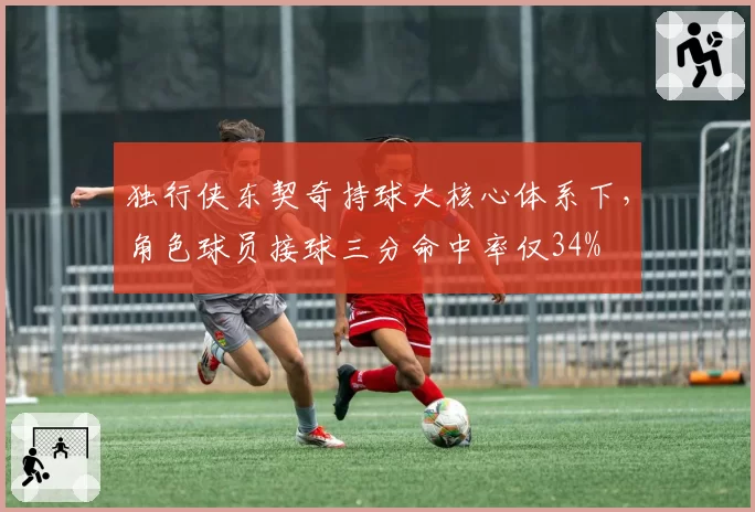 独行侠东契奇持球大核心体系下，角色球员接球三分命中率仅34%