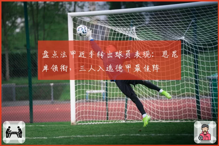 盘点法甲近季转出球员表现：恩昆库领衔，三人入选德甲最佳阵