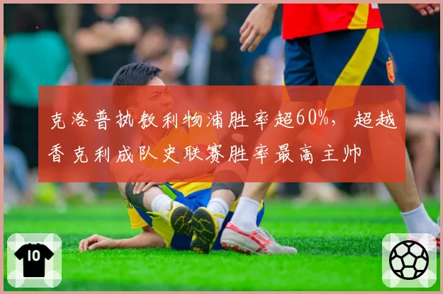 克洛普执教利物浦胜率超60%，超越香克利成队史联赛胜率最高主帅