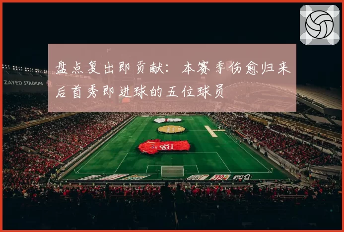 盘点复出即贡献:本赛季伤愈归来后首秀即进球的五位球员