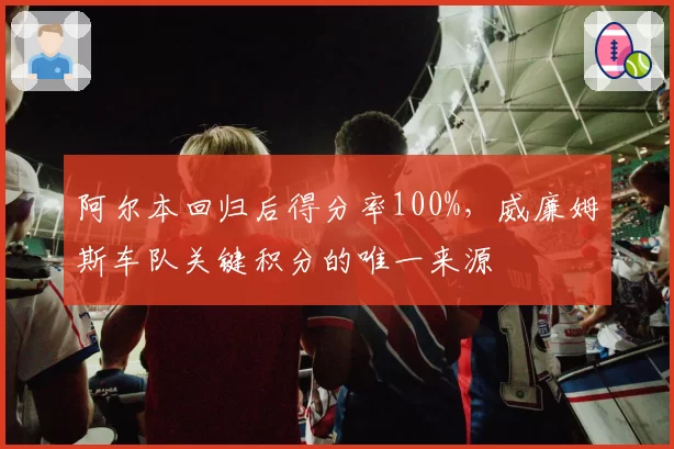阿尔本回归后得分率100%，威廉姆斯车队关键积分的唯一来源