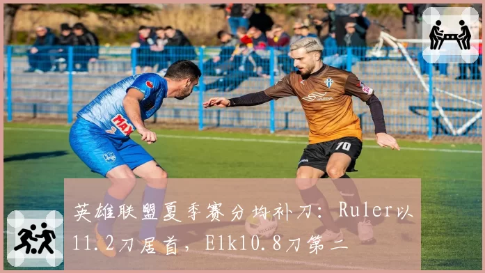 英雄联盟夏季赛分均补刀：Ruler以11.2刀居首，Elk10.8刀第二