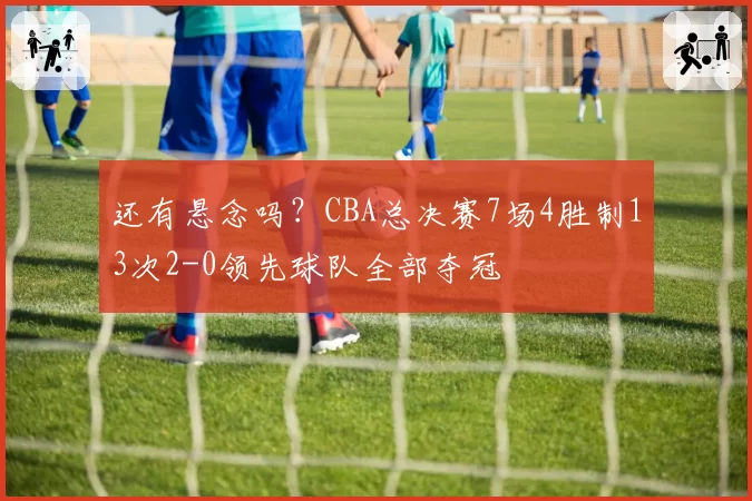 还有悬念吗？CBA总决赛7场4胜制13次2-0领先球队全部夺冠