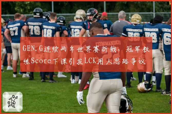 GEN.G连续两年世界赛折戟，冠军教练Score下课引发LCK用人思路争议
