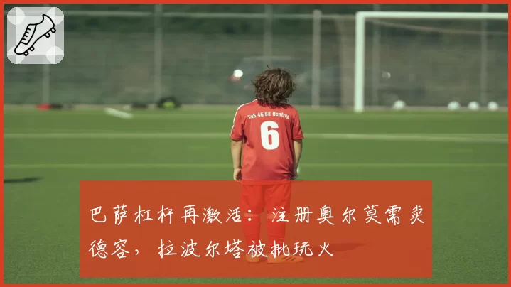 巴萨杠杆再激活:注册奥尔莫需卖德容,拉波尔塔被批玩火