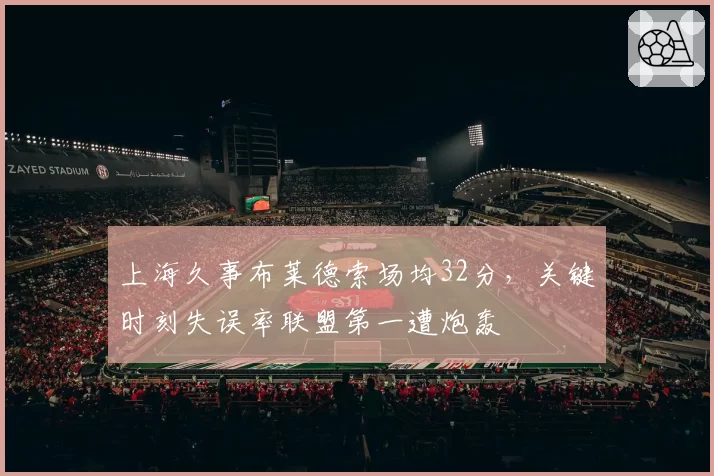 上海久事布莱德索场均32分，关键时刻失误率联盟第一遭炮轰