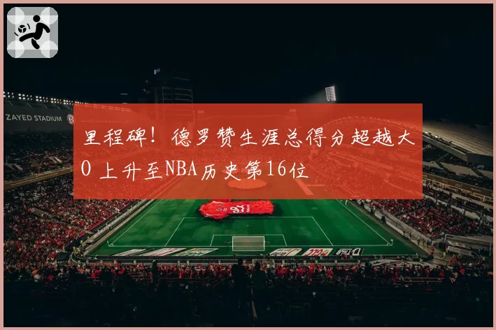 里程碑！德罗赞生涯总得分超越大O 上升至NBA历史第16位