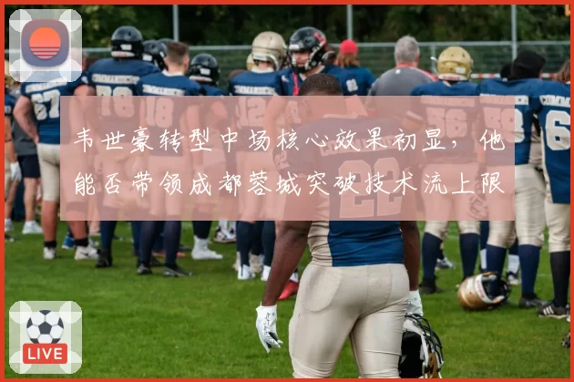 韦世豪转型中场核心效果初显，他能否带领成都蓉城突破技术流上限？