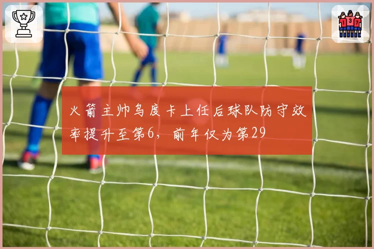 火箭主帅乌度卡上任后球队防守效率提升至第6,前年仅为第29
